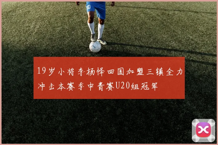 19岁小将李杨怿回国加盟三镇全力冲击本赛季中青赛U20组冠军