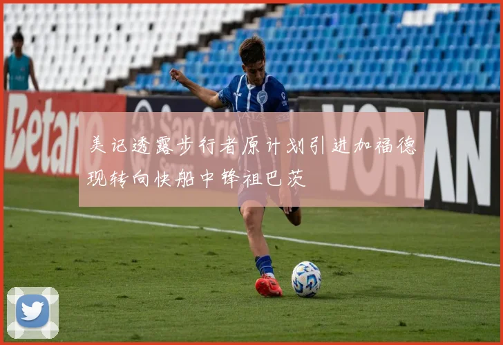 美记透露步行者原计划引进加福德现转向快船中锋祖巴茨