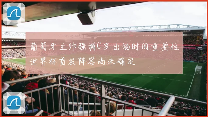 葡萄牙主帅强调C罗出场时间重要性世界杯首发阵容尚未确定