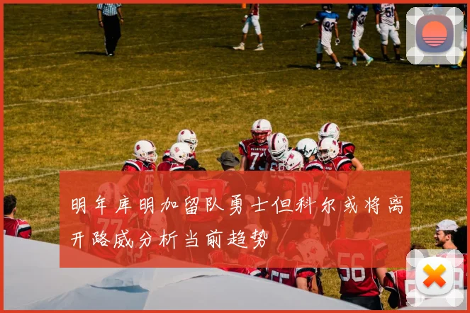 明年库明加留队勇士但科尔或将离开路威分析当前趋势