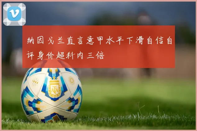 纳因戈兰直言意甲水平下滑自信自评身价超科内三倍