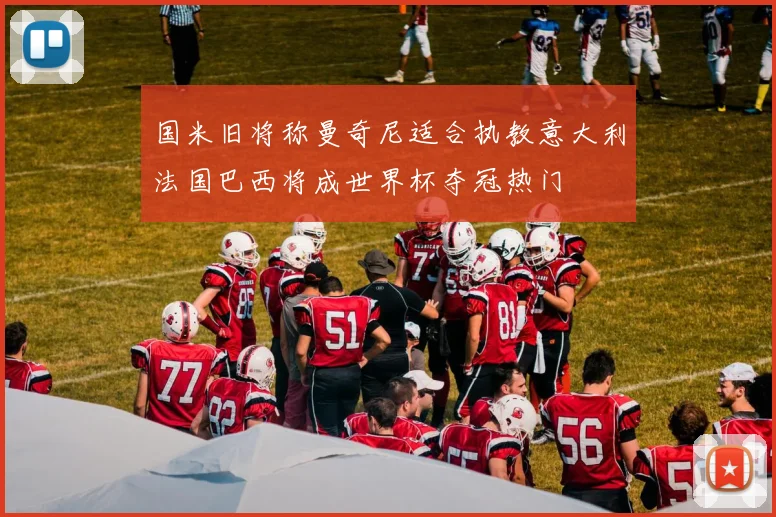 国米旧将称曼奇尼适合执教意大利法国巴西将成世界杯夺冠热门