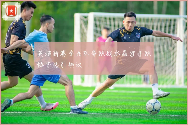 英超新赛季九队争欧战水晶宫夺欧协资格引热议