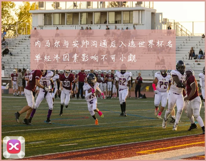 内马尔与安帅沟通后入选世界杯名单经济因素影响不可小觑
