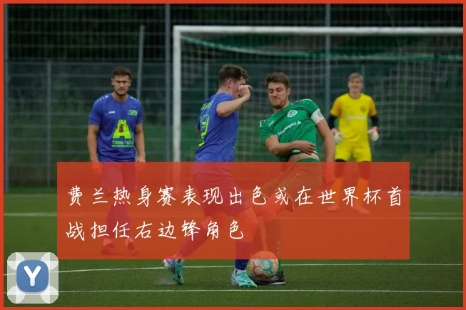 费兰热身赛表现出色或在世界杯首战担任右边锋角色
