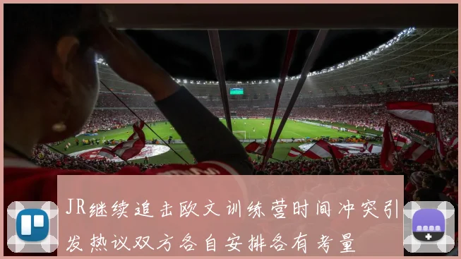 JR继续追击欧文训练营时间冲突引发热议双方各自安排各有考量