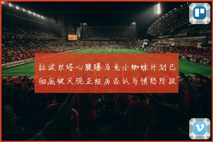 拉波尔塔心腹曝马竞小蜘蛛计划已彻底破灭现正经历否认与愤怒阶段