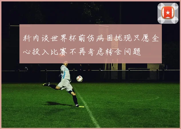 科内谈世界杯前伤病困扰现只愿全心投入比赛不再考虑转会问题