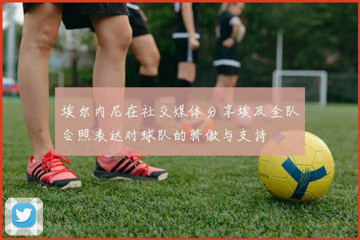 埃尔内尼在社交媒体分享埃及全队合照表达对球队的骄傲与支持