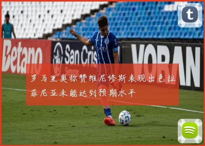 罗马里奥称赞维尼修斯表现出色拉菲尼亚未能达到预期水平