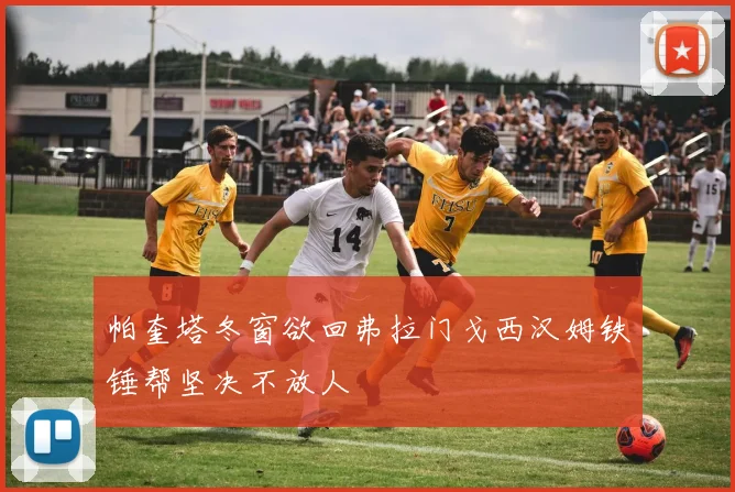 帕奎塔冬窗欲回弗拉门戈西汉姆铁锤帮坚决不放人