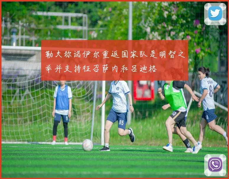勒夫称诺伊尔重返国家队是明智之举并支持征召萨内和吕迪格