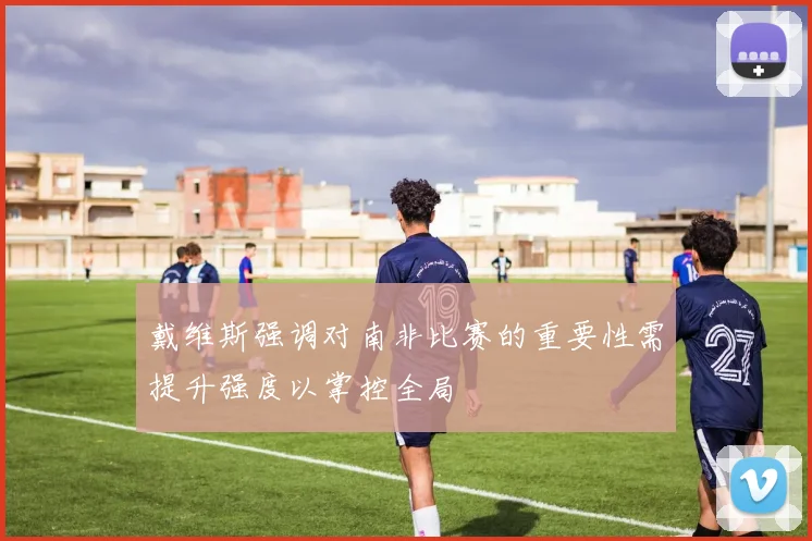 戴维斯强调对南非比赛的重要性需提升强度以掌控全局